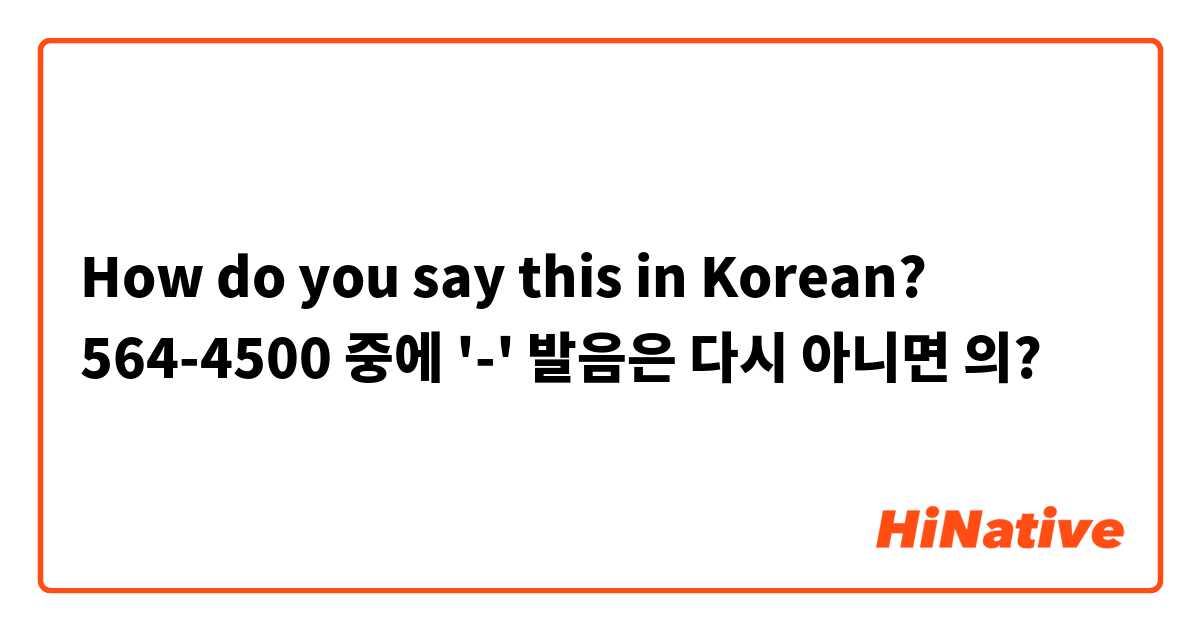 How do you say this in Korean? 564-4500 중에 '-' 발음은 다시 아니면 의?
