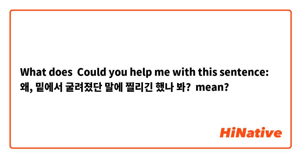 What does Could you help me with this sentence:
왜, 밑에서 굴려졌단 말에 찔리긴 했나 봐? mean?