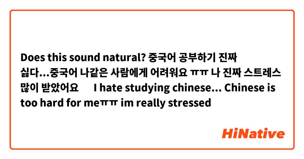 Does this sound natural?


중국어 공부하기 진짜 싫다...중국어 나같은 사람에게 어려워요 ㅠㅠ 나 진짜 스트레스 많이 받았어요 🤯

I hate studying chinese... Chinese is too hard for meㅠㅠ im really stressed 🤯