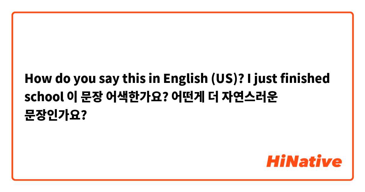 How do you say this in English (US)? I just finished school 이 문장 어색한가요? 어떤게 더 자연스러운 문장인가요?