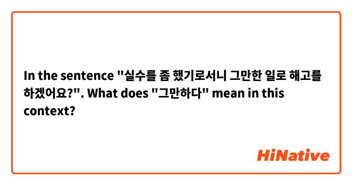 In the sentence "실수를 좀 했기로서니 그만한 일로 해고를 하겠어요?". 
What does "그만하다" mean in this context?