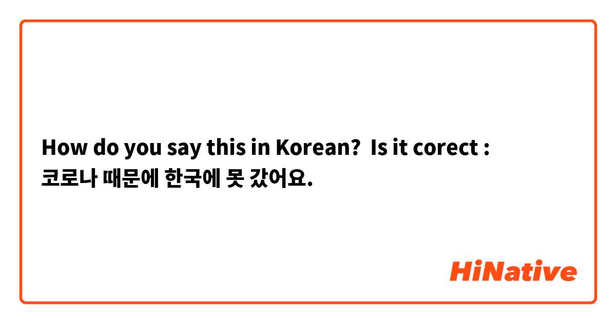 How do you say this in Korean? Is it corect : 
코로나 때문에 한국에 못 갔어요.