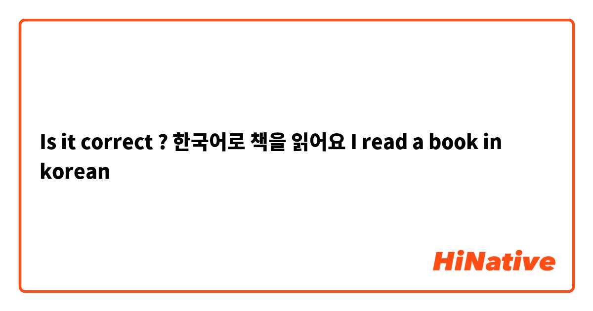 Is it correct ? 한국어로 책을 읽어요 I read a book in korean 