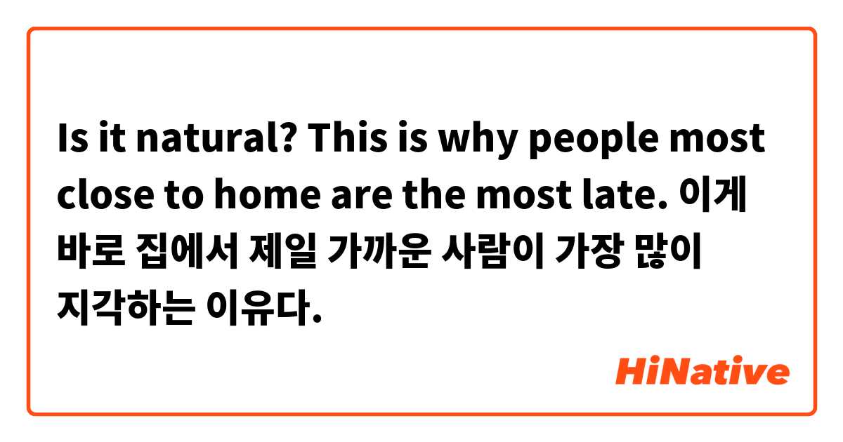 Is it natural?

This is why people most close to home are the most late.

이게 바로 집에서 제일 가까운 사람이 가장 많이 지각하는 이유다.