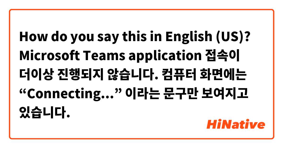 How do you say this in English (US)? Microsoft Teams application 접속이 더이상 진행되지 않습니다. 컴퓨터 화면에는 “Connecting...” 이라는 문구만 보여지고 있습니다.
