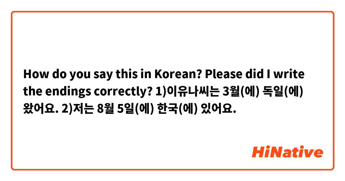 How do you say this in Korean? Please did I write the endings correctly?
1)이유나씨는 3월(에) 독일(에) 왔어요.
2)저는 8월 5일(에) 한국(에) 있어요.

