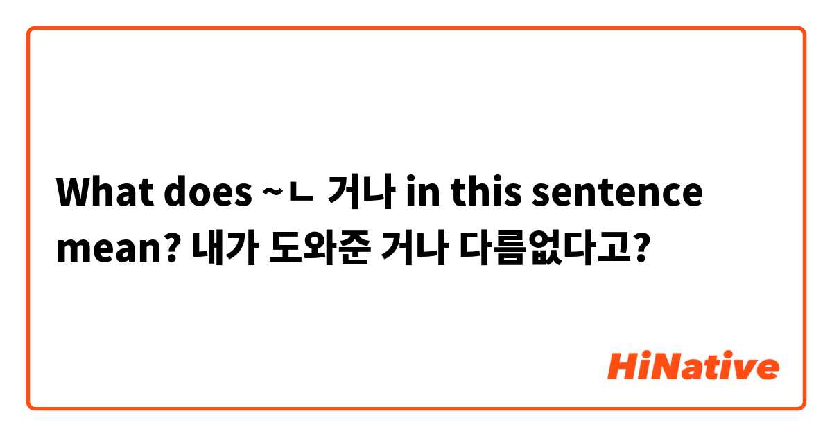 What does ~ㄴ 거나 in this sentence mean?
내가 도와준 거나 다름없다고?


