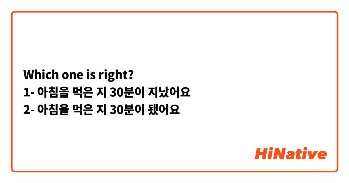 Which one is right? 
1- 아침을 먹은 지 30분이 지났어요 
2- 아침을 먹은 지 30분이 됐어요