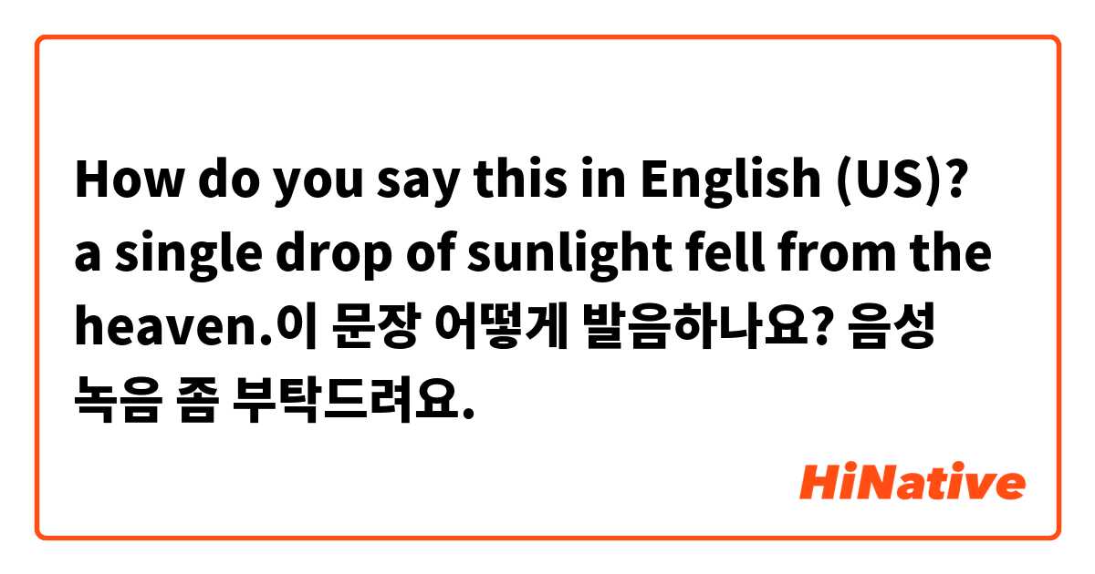 How do you say this in English (US)? a single drop of sunlight fell from the heaven.이 문장 어떻게 발음하나요? 음성 녹음 좀 부탁드려요.