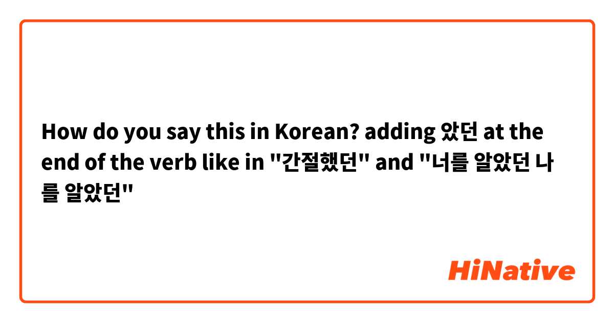 How do you say this in Korean? adding 았던 at the end of the verb like in "간절했던" and "너를 알았던 나 를 알았던"