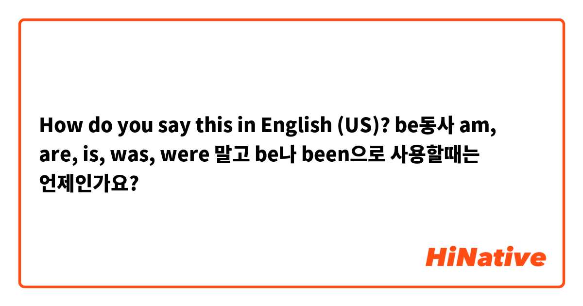 How do you say this in English (US)? be동사 am, are, is, was, were 말고 be나 been으로 사용할때는 언제인가요?