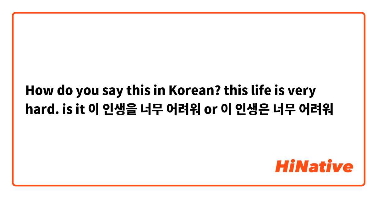 How do you say this in Korean? this life is very hard. is it 이 인생을 너무 어려워 or 이 인생은 너무 어려워