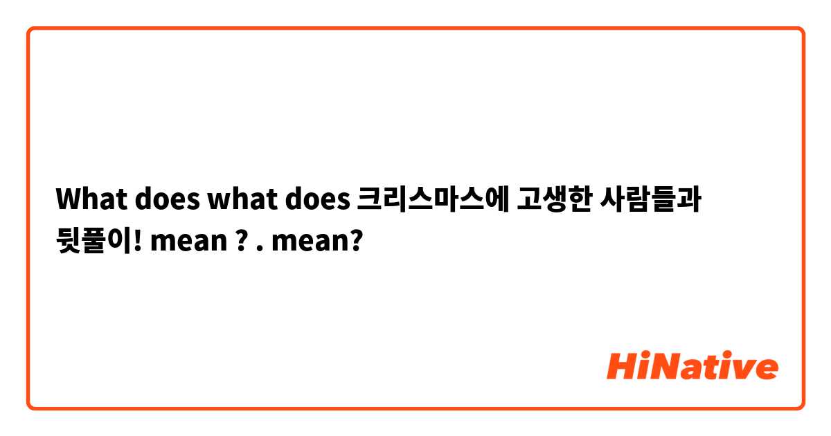 What does what does 크리스마스에 고생한 사람들과 뒷풀이! mean ? . mean?