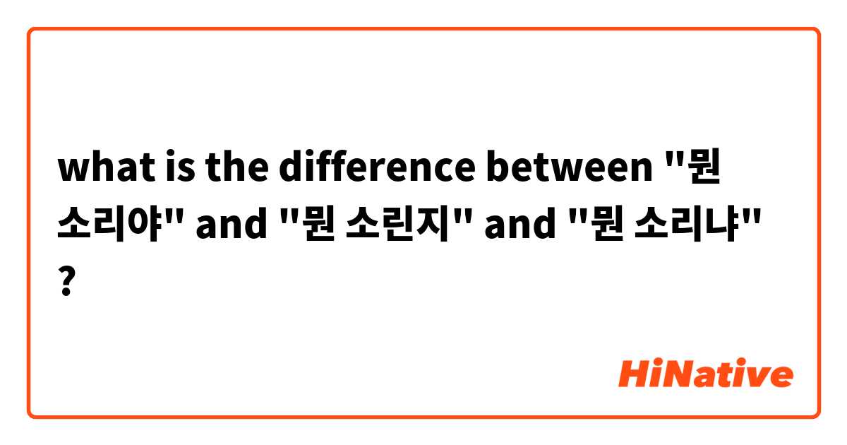 what is the difference between "뭔 소리야" and "뭔 소린지" and "뭔 소리냐" ?