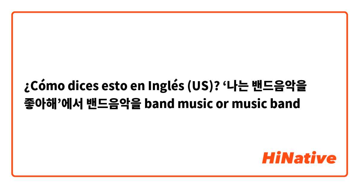 ¿Cómo dices esto en Inglés (US)? ‘나는 밴드음악을 좋아해’에서 밴드음악을 band music  or music band 