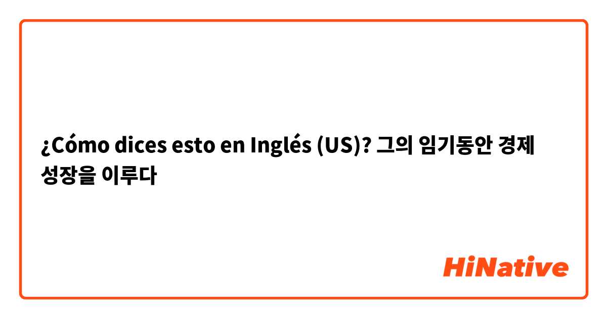 ¿Cómo dices esto en Inglés (US)? 그의 임기동안 경제 성장을 이루다