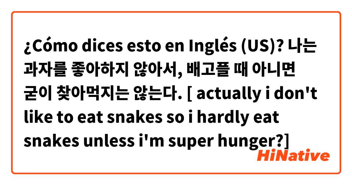 ¿Cómo dices esto en Inglés (US)? 나는 과자를 좋아하지 않아서, 배고플 때 아니면 굳이 찾아먹지는 않는다. [ actually i don't like to eat snakes so i hardly eat snakes unless i'm super hunger?] 
