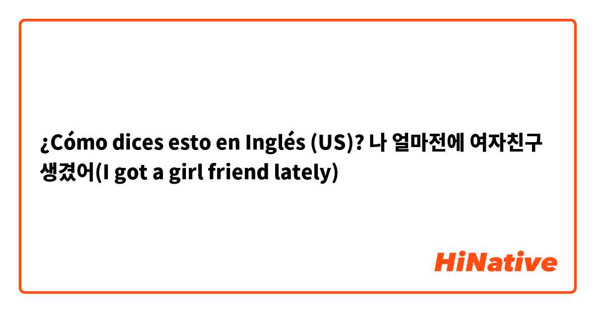 ¿Cómo dices esto en Inglés (US)? 나 얼마전에 여자친구 생겼어(I got a girl friend lately)