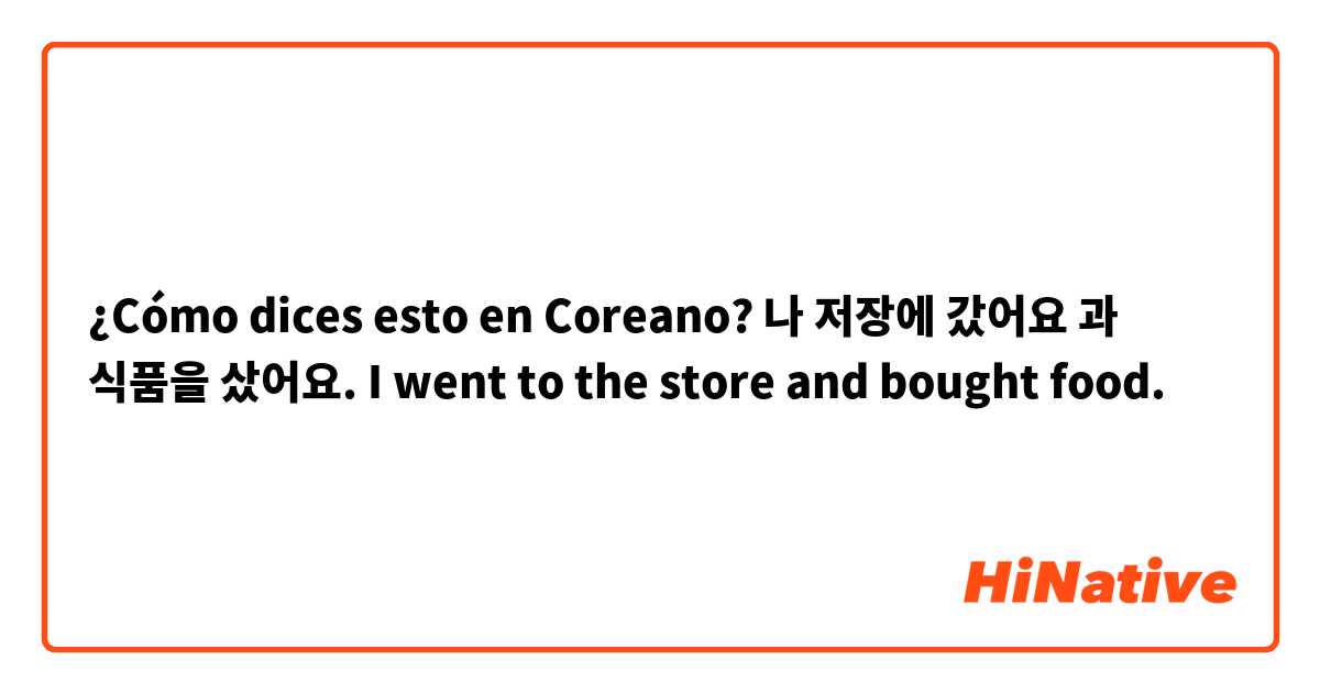 ¿Cómo dices esto en Coreano? 나 저장에 갔어요 과 식품을 샀어요.
I went to the store and bought food.