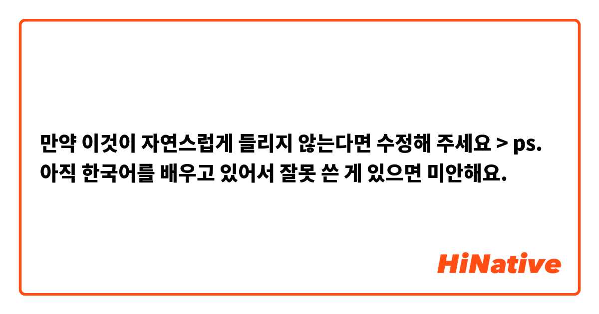 만약 이것이 자연스럽게 들리지 않는다면 수정해 주세요 🙏🏻 > ps. 아직 한국어를 배우고 있어서 잘못 쓴 게 있으면 미안해요.