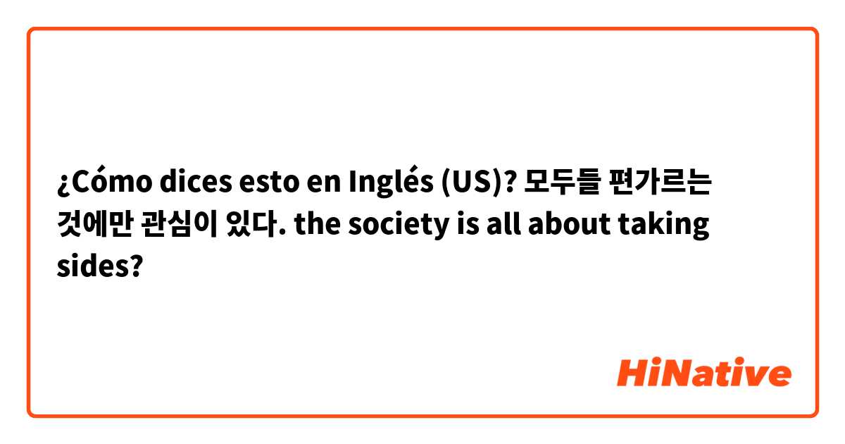 ¿Cómo dices esto en Inglés (US)? 모두들 편가르는 것에만 관심이 있다. 
the society is all about taking sides?