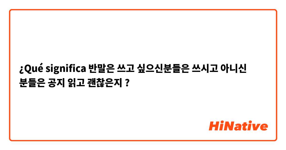 ¿Qué significa 반말은 쓰고 싶으신분들은 쓰시고  아니신 분들은 공지 읽고 괜찮은지?