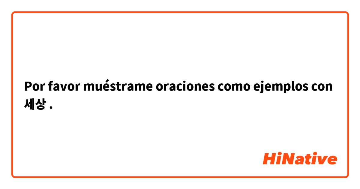 Por favor muéstrame oraciones como ejemplos con 세상 .