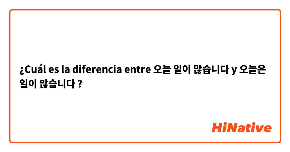 ¿Cuál es la diferencia entre 오늘 일이 많습니다 y 오늘은 일이 많습니다 ?