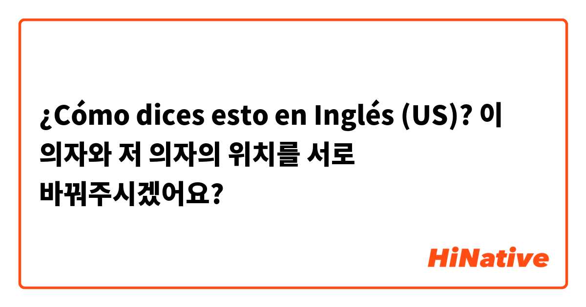 ¿Cómo dices esto en Inglés (US)? 이 의자와 저 의자의 위치를 서로 바꿔주시겠어요?