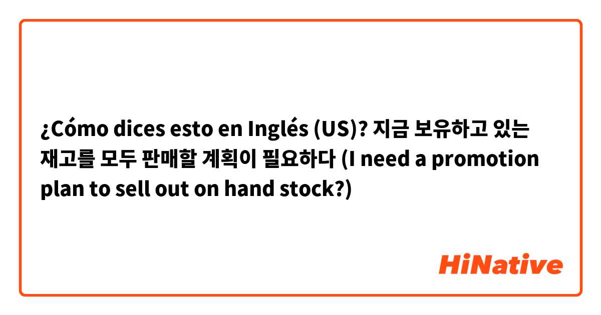 ¿Cómo dices esto en Inglés (US)? 지금 보유하고 있는 재고를 모두 판매할 계획이 필요하다 (I need a promotion plan to sell out on hand stock?)