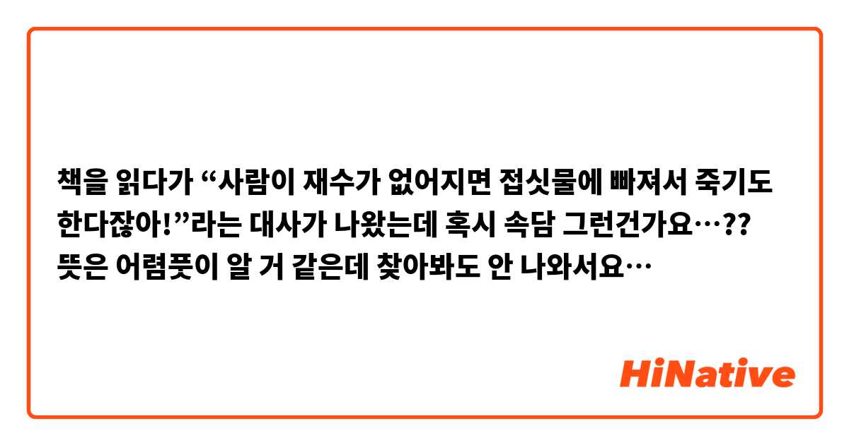 책을 읽다가 “사람이 재수가 없어지면 접싯물에 빠져서 죽기도 한다잖아!”라는 대사가 나왔는데 
혹시 속담 그런건가요…??
뜻은 어렴풋이 알 거 같은데 찾아봐도 안 나와서요…