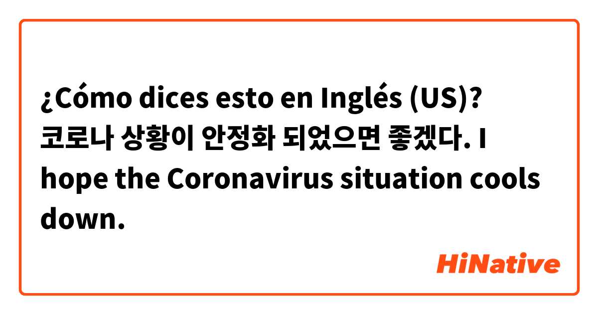 ¿Cómo dices esto en Inglés (US)? 코로나 상황이 안정화 되었으면 좋겠다.
I hope the Coronavirus situation cools down.