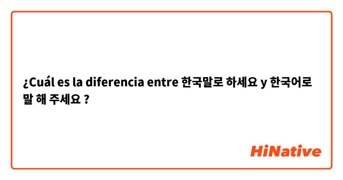 ¿Cuál es la diferencia entre 한국말로 하세요 y 한국어로 말 해 주세요 ?
