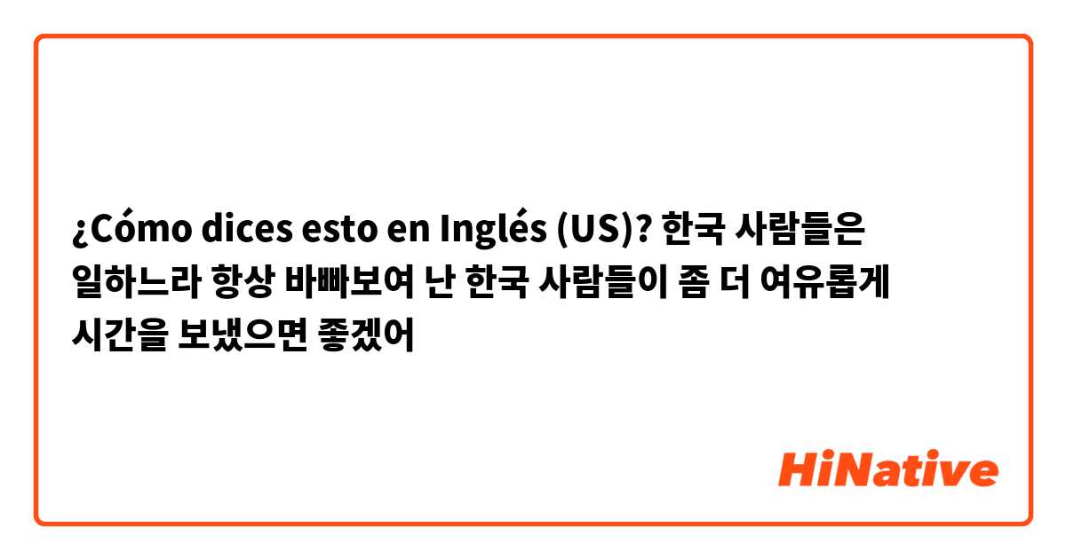 ¿Cómo dices esto en Inglés (US)? 한국 사람들은 일하느라 항상 바빠보여
난 한국 사람들이 좀 더 여유롭게 시간을 보냈으면 좋겠어