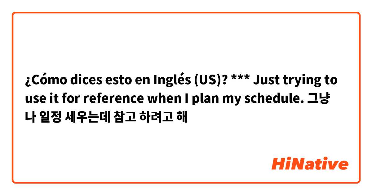 ¿Cómo dices esto en Inglés (US)? *** Just trying to use it for reference when I plan my schedule.

그냥 나 일정 세우는데 참고 하려고 해