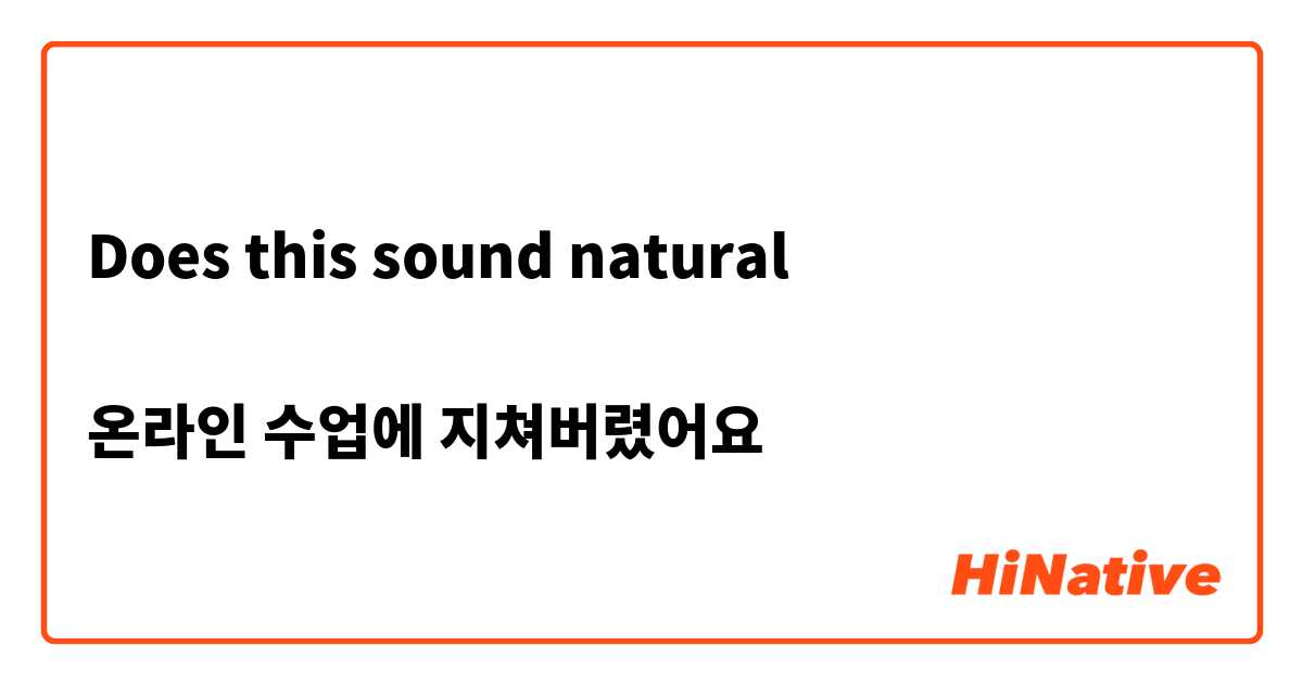 Does this sound natural

온라인 수업에 지쳐버렸어요 