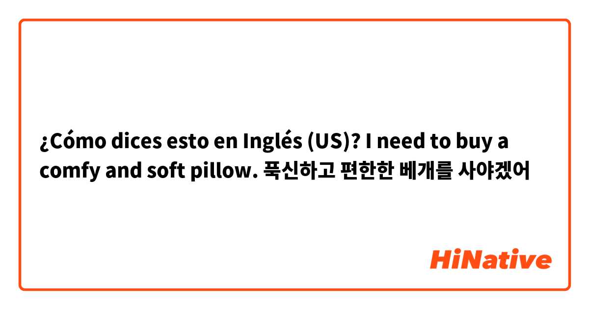 ¿Cómo dices esto en Inglés (US)? I need to buy a comfy and soft pillow.
푹신하고 편한한 베개를 사야겠어 