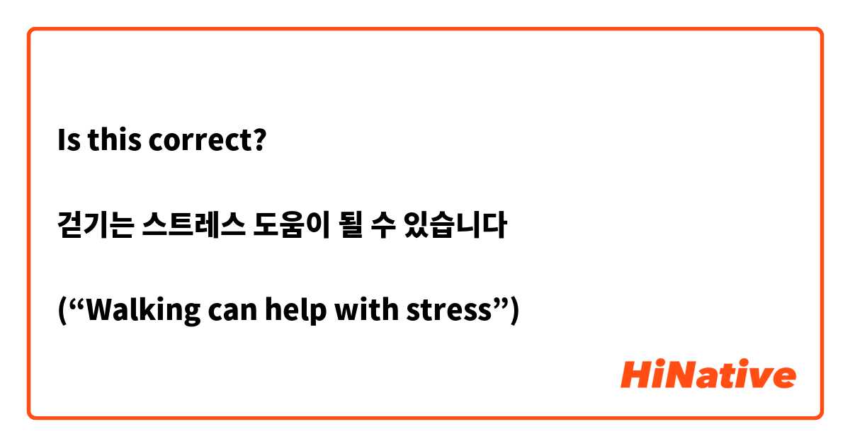 Is this correct? 

걷기는 스트레스 도움이 될 수 있습니다

(“Walking can help with stress”)