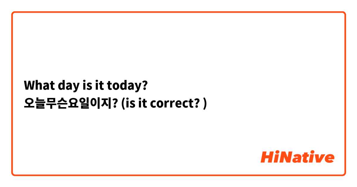 What day is it today?
오늘무슨요일이지? (is it correct? )