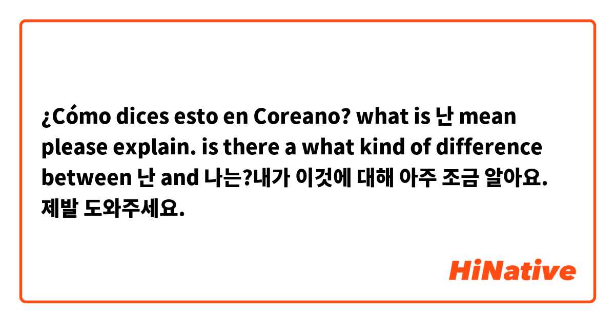 ¿Cómo dices esto en Coreano? what is 난 mean please explain. is there a what kind of difference between 난 and 나는?내가 이것에 대해 아주 조금 알아요. 제발 도와주세요.