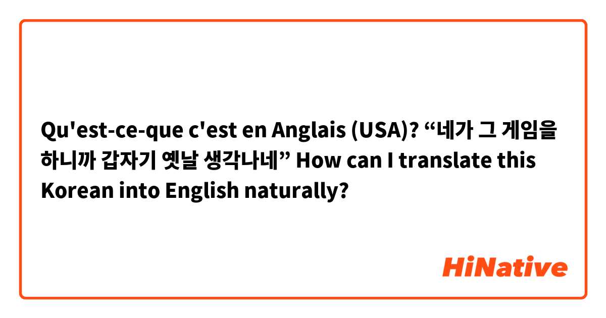 Qu'est-ce-que c'est en Anglais (USA)? “네가 그 게임을 하니까 갑자기 옛날 생각나네” 

How can I translate this Korean into English naturally?