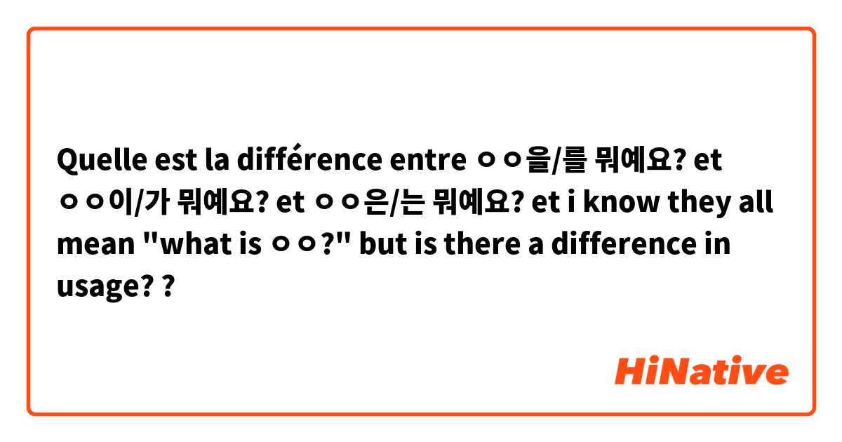 Quelle est la différence entre ㅇㅇ을/를 뭐예요?  et ㅇㅇ이/가 뭐예요?  et ㅇㅇ은/는 뭐예요? et i know they all mean "what is ㅇㅇ?" but is there a difference in usage? ?