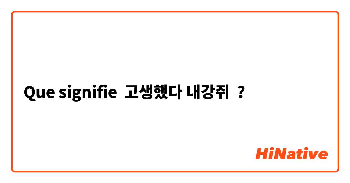 Que signifie 고생했다 내강쥐 ?