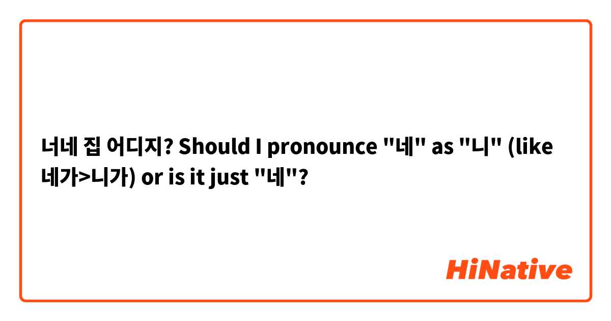 너네 집 어디지?
 
Should I pronounce "네" as "니" (like 네가>니가) or is it just "네"?
