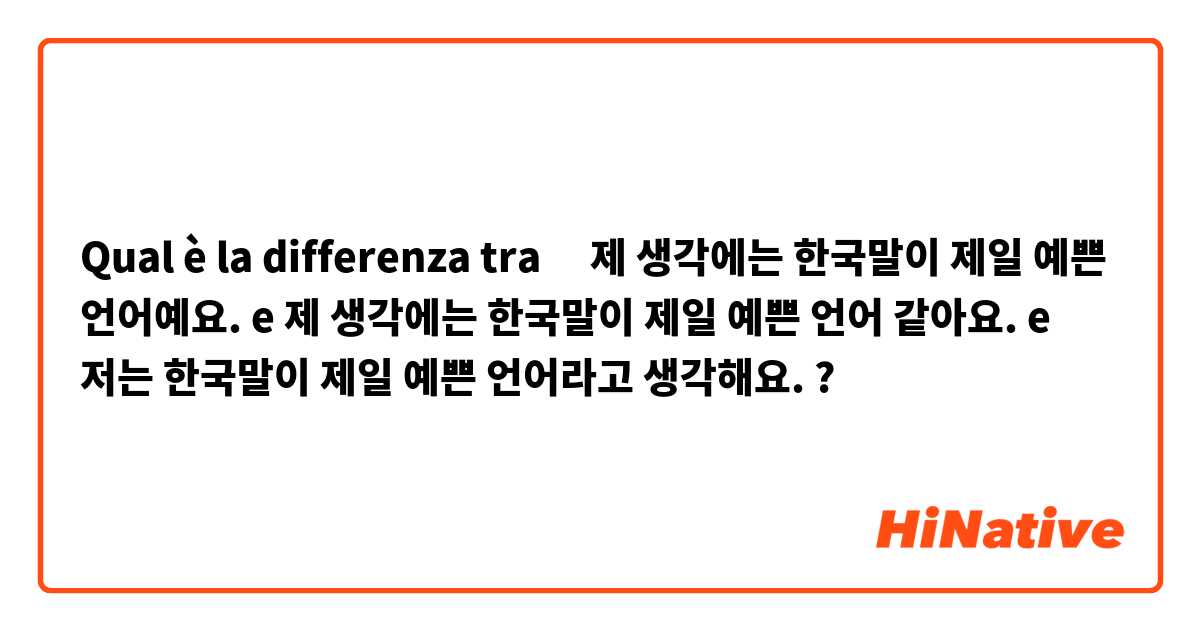 Qual è la differenza tra  ‎제 생각에는 한국말이 제일 예쁜 언어예요. e 제 생각에는 한국말이 제일 예쁜 언어 같아요. e 저는 한국말이 제일 예쁜 언어라고 생각해요.  ?