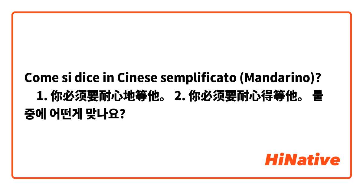 Come si dice in Cinese semplificato (Mandarino)? ‎1. 你必须要耐心地等他。
2. 你必须要耐心得等他。

둘 중에 어떤게 맞나요? 