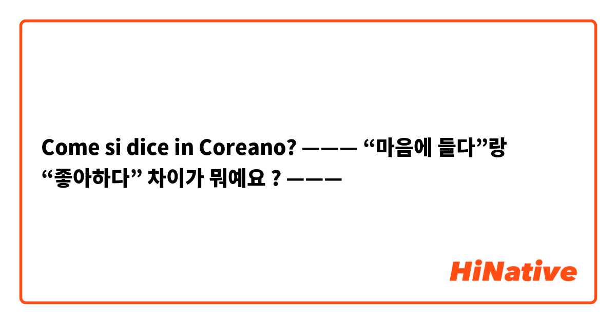 Come si dice in Coreano? ——— “마음에 들다”랑 “좋아하다” 차이가 뭐예요 ? ———