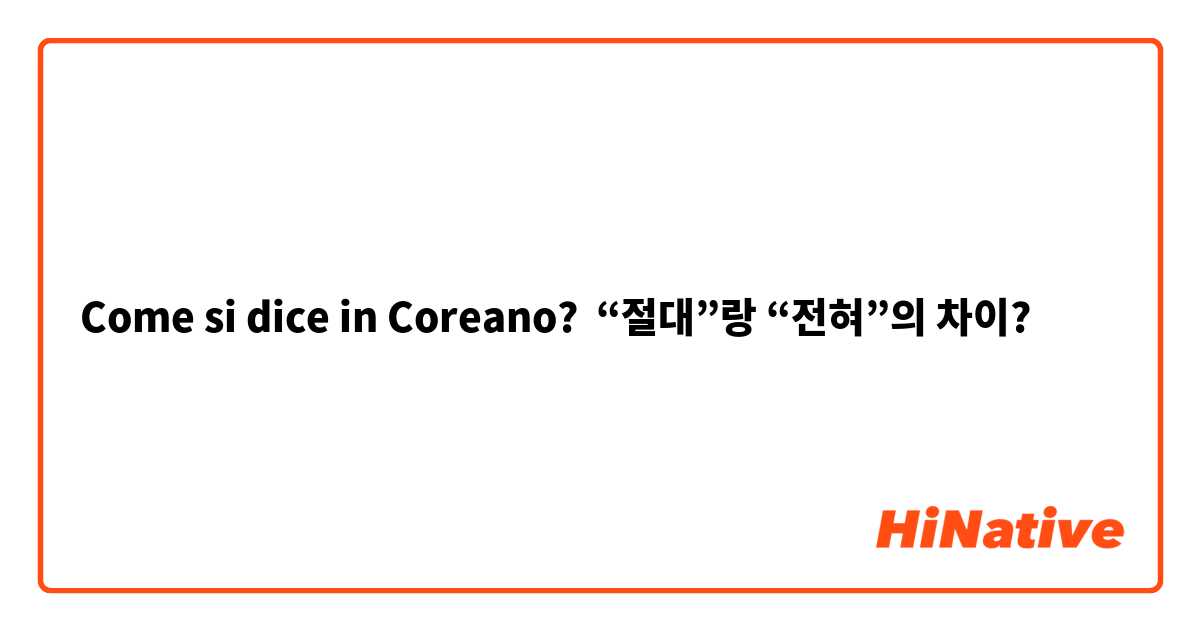 Come si dice in Coreano? “절대”랑 “전혀”의 차이?