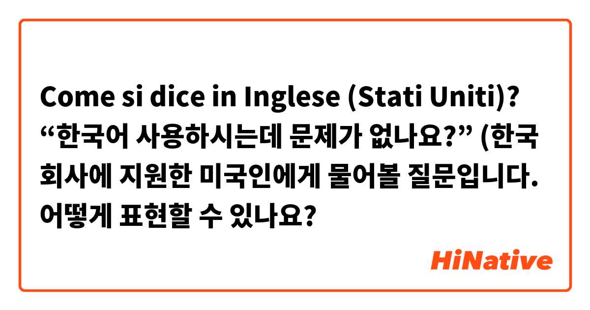 Come si dice in Inglese (Stati Uniti)? “한국어 사용하시는데 문제가 없나요?”

(한국 회사에 지원한 미국인에게 물어볼 질문입니다. 어떻게 표현할 수 있나요?