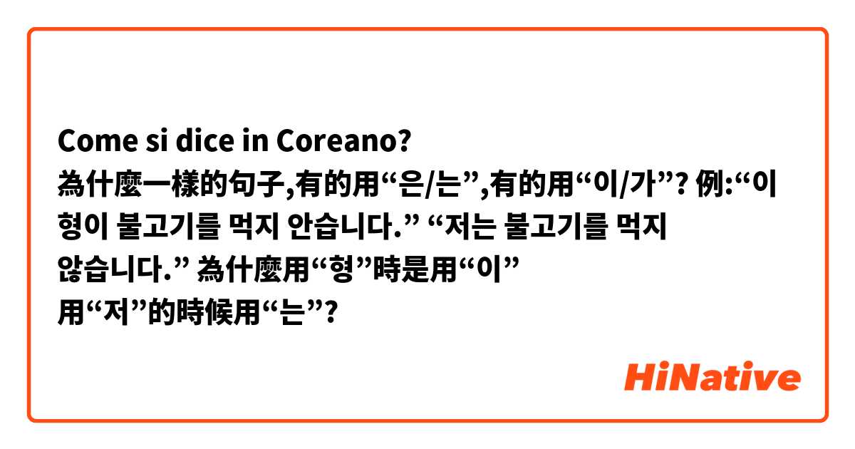 Come si dice in Coreano? 為什麼一樣的句子,有的用“은/는”,有的用“이/가”?
例:“이 형이 불고기를 먹지 안습니다.”
“저는 불고기를 먹지 않습니다.”
為什麼用“형”時是用“이”
用“저”的時候用“는”?